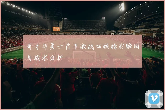 奇才与勇士首节激战回顾精彩瞬间与战术分析